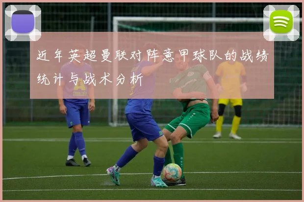 近年英超曼联对阵意甲球队的战绩统计与战术分析