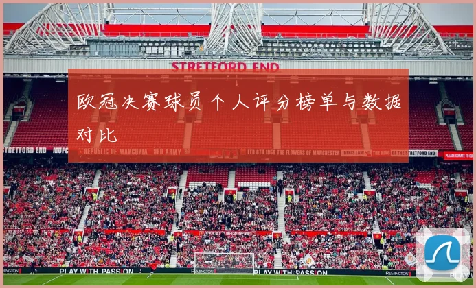 欧冠决赛球员个人评分榜单与数据对比