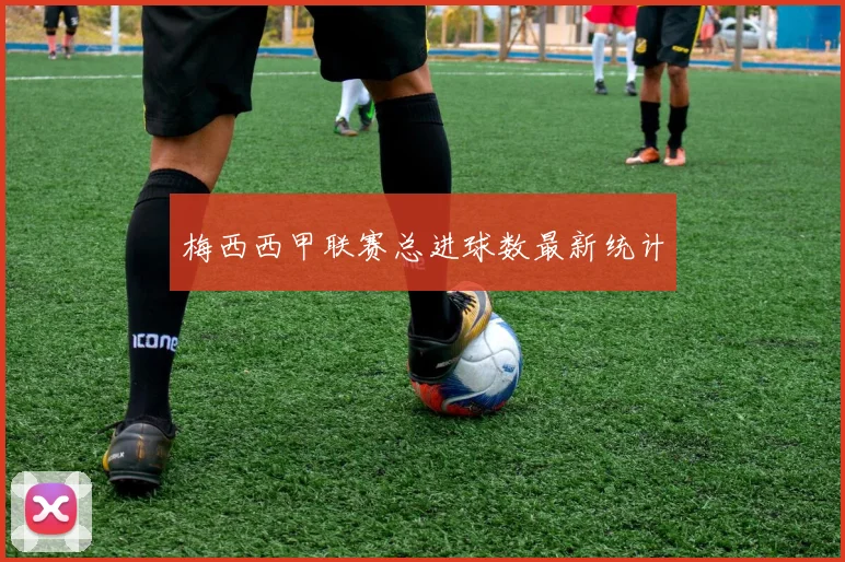 梅西西甲联赛总进球数最新统计