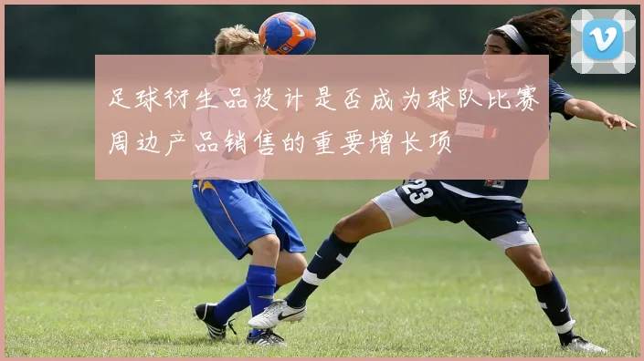 足球衍生品设计是否成为球队比赛周边产品销售的重要增长项