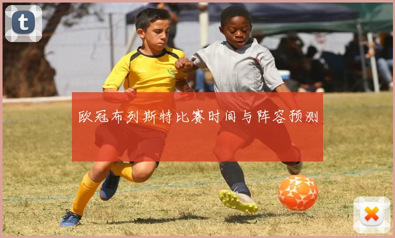 欧冠布列斯特比赛时间与阵容预测