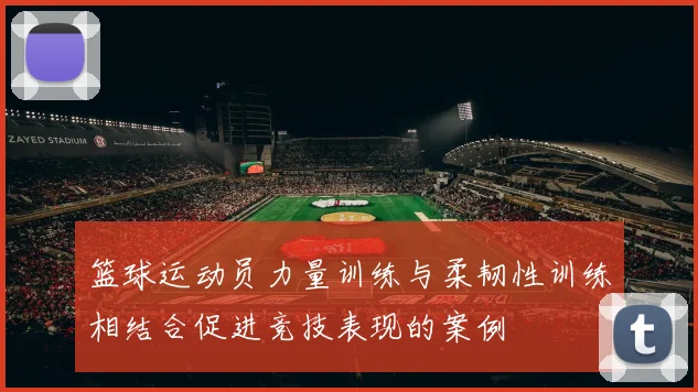 篮球运动员力量训练与柔韧性训练相结合促进竞技表现的案例