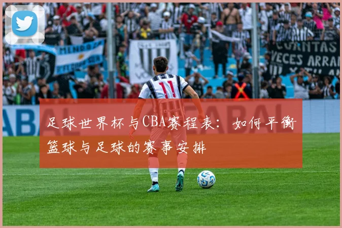 足球世界杯与CBA赛程表:如何平衡篮球与足球的赛事安排