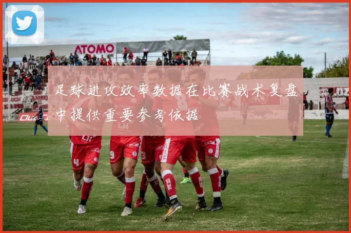 足球进攻效率数据在比赛战术复盘中提供重要参考依据