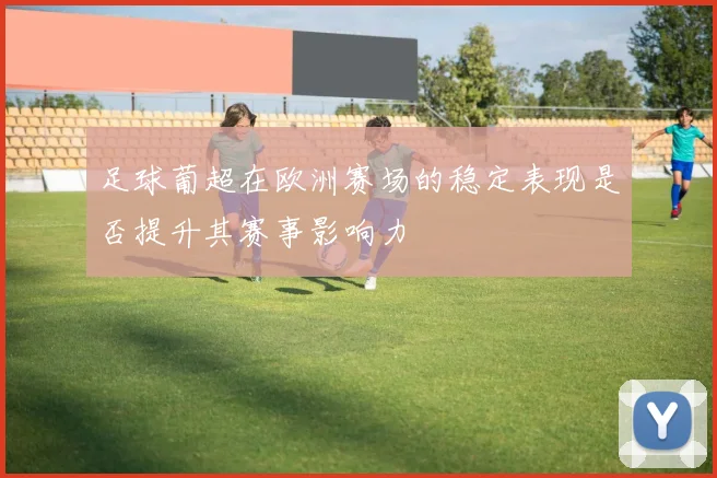 足球葡超在欧洲赛场的稳定表现是否提升其赛事影响力
