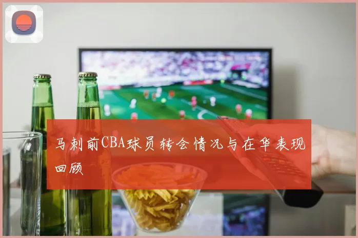 马刺前CBA球员转会情况与在华表现回顾
