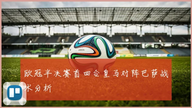 欧冠半决赛首回合皇马对阵巴萨战术分析
