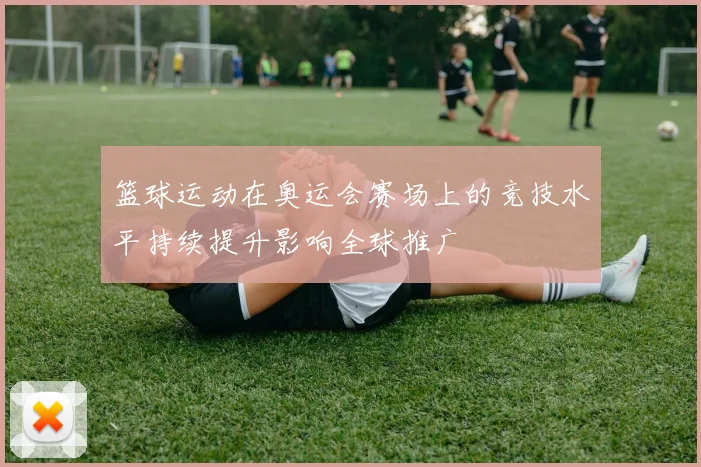 篮球运动在奥运会赛场上的竞技水平持续提升影响全球推广