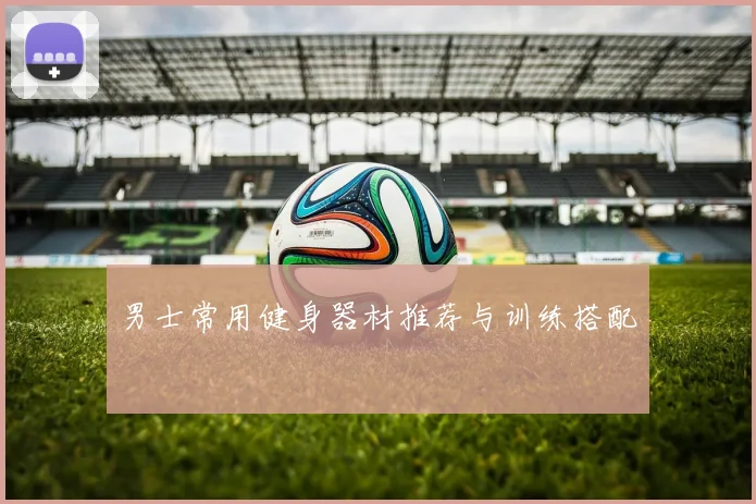 男士常用健身器材推荐与训练搭配