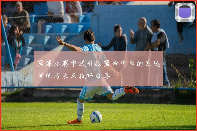 篮球比赛中提升投篮命中率的系统训练方法及技巧分享